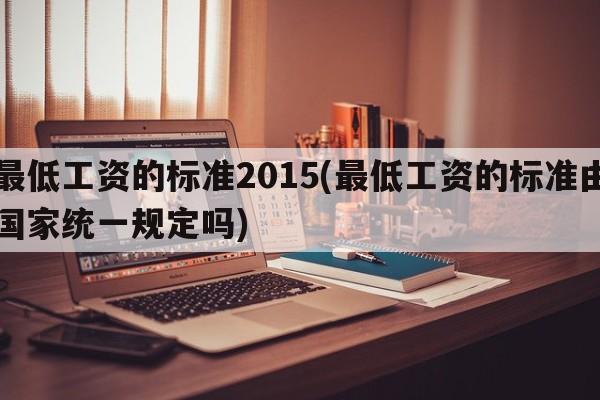 最低工资的标准2015(最低工资的标准由国家统一规定吗)