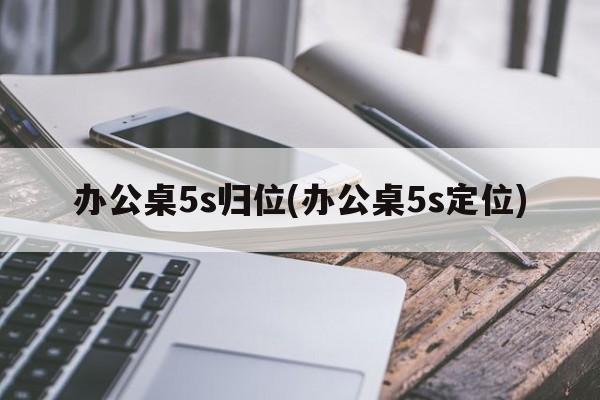 办公桌5s归位(办公桌5s定位)