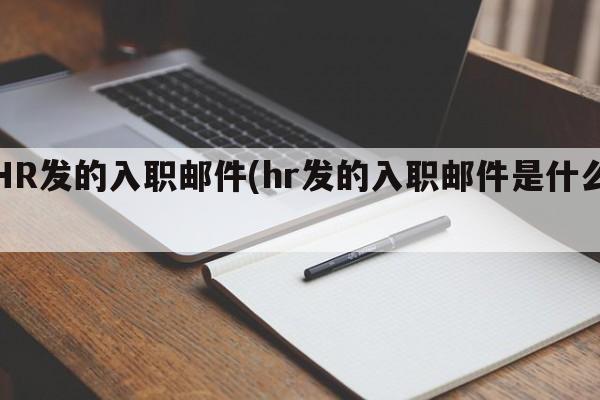 HR发的入职邮件(hr发的入职邮件是什么)