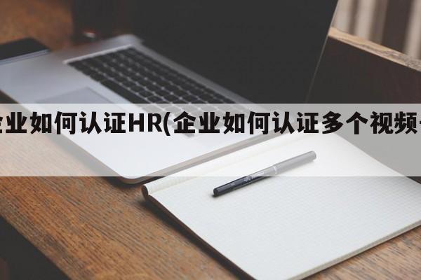 企业如何认证HR(企业如何认证多个视频号)