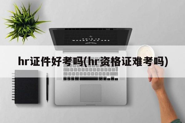 hr证件好考吗(hr资格证难考吗)