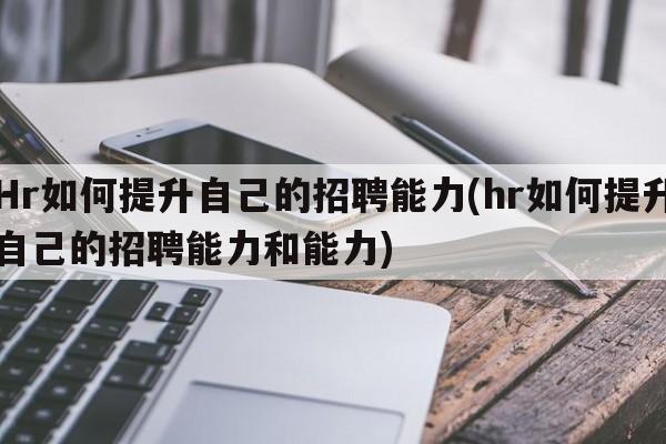 Hr如何提升自己的招聘能力(hr如何提升自己的招聘能力和能力)