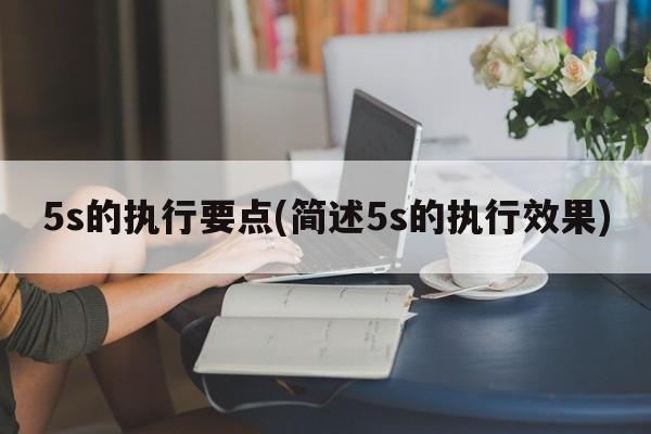 5s的执行要点(简述5s的执行效果)