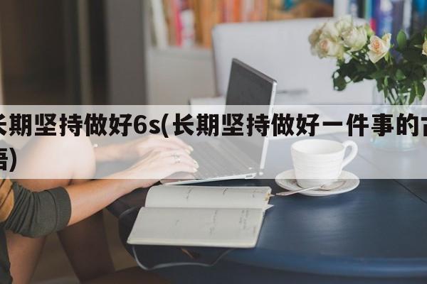 长期坚持做好6s(长期坚持做好一件事的古语)