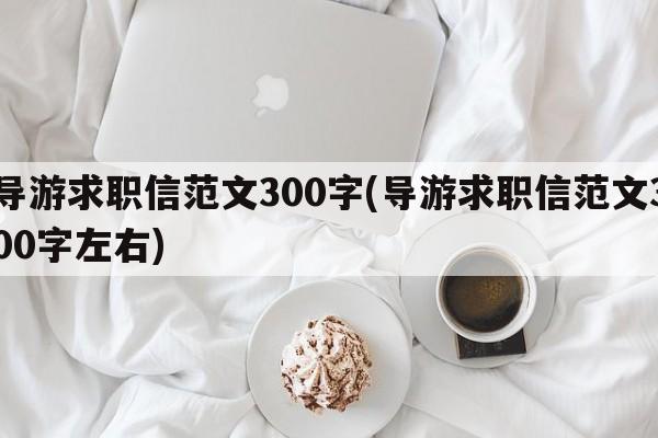 导游求职信范文300字(导游求职信范文300字左右)