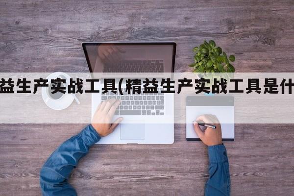 精益生产实战工具(精益生产实战工具是什么)