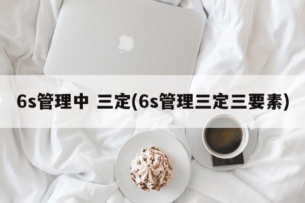 6s管理中 三定(6s管理三定三要素)