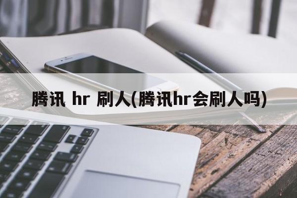 腾讯 hr 刷人(腾讯hr会刷人吗)